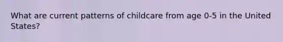 What are current patterns of childcare from age 0-5 in the United States?