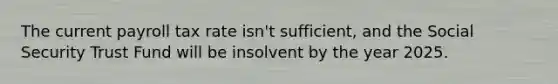 The current payroll tax rate isn't sufficient, and the Social Security Trust Fund will be insolvent by the year 2025.