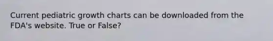 Current pediatric growth charts can be downloaded from the FDA's website. True or False?