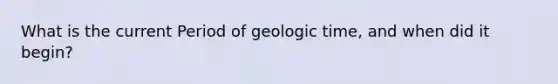 What is the current Period of <a href='https://www.questionai.com/knowledge/k8JpI6wldh-geologic-time' class='anchor-knowledge'>geologic time</a>, and when did it begin?