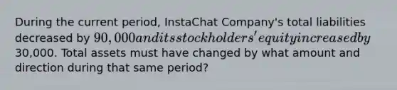 During the current period, InstaChat Company's total liabilities decreased by 90,000 and its stockholders' equity increased by30,000. Total assets must have changed by what amount and direction during that same period?