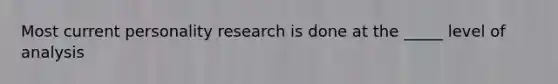 Most current personality research is done at the _____ level of analysis