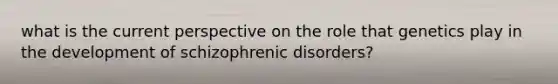 what is the current perspective on the role that genetics play in the development of schizophrenic disorders?