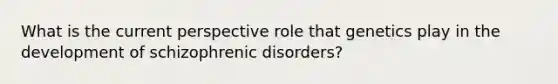 What is the current perspective role that genetics play in the development of schizophrenic disorders?