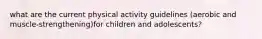 what are the current physical activity guidelines (aerobic and muscle-strengthening)for children and adolescents?