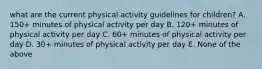 what are the current physical activity guidelines for children? A. 150+ minutes of physical activity per day B. 120+ minutes of physical activity per day C. 60+ minutes of physical activity per day D. 30+ minutes of physical activity per day E. None of the above