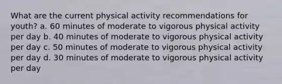 What are the current physical activity recommendations for youth? a. 60 minutes of moderate to vigorous physical activity per day b. 40 minutes of moderate to vigorous physical activity per day c. 50 minutes of moderate to vigorous physical activity per day d. 30 minutes of moderate to vigorous physical activity per day