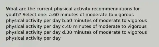 What are the current physical activity recommendations for youth? Select one: a.60 minutes of moderate to vigorous physical activity per day b.50 minutes of moderate to vigorous physical activity per day c.40 minutes of moderate to vigorous physical activity per day d.30 minutes of moderate to vigorous physical activity per day