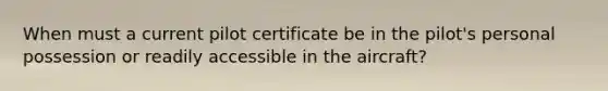 When must a current pilot certificate be in the pilot's personal possession or readily accessible in the aircraft?