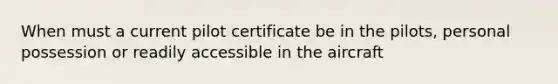 When must a current pilot certificate be in the pilots, personal possession or readily accessible in the aircraft