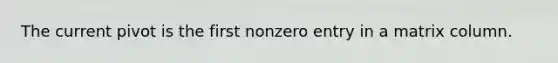 The current pivot is the first nonzero entry in a matrix column.