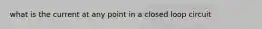 what is the current at any point in a closed loop circuit
