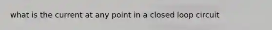 what is the current at any point in a closed loop circuit