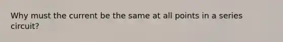 Why must the current be the same at all points in a series circuit?