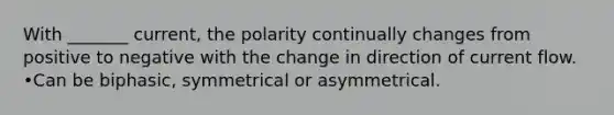 With _______ current, the polarity continually changes from positive to negative with the change in direction of current flow. •Can be biphasic, symmetrical or asymmetrical.