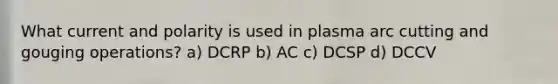 What current and polarity is used in plasma arc cutting and gouging operations? a) DCRP b) AC c) DCSP d) DCCV