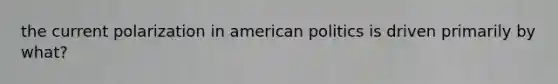 the current polarization in american politics is driven primarily by what?