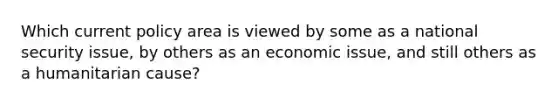 Which current policy area is viewed by some as a national security issue, by others as an economic issue, and still others as a humanitarian cause?