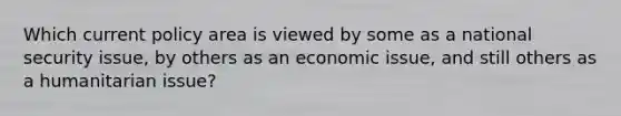 Which current policy area is viewed by some as a national security issue, by others as an economic issue, and still others as a humanitarian issue?