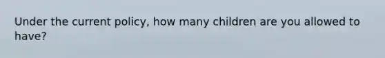 Under the current policy, how many children are you allowed to have?