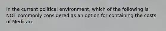 In the current political environment, which of the following is NOT commonly considered as an option for containing the costs of Medicare