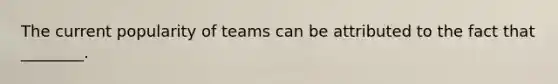 The current popularity of teams can be attributed to the fact that ________.