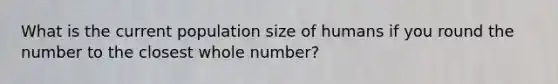 What is the current population size of humans if you round the number to the closest whole number?