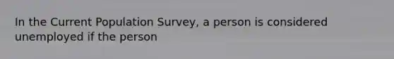 In the Current Population Survey, a person is considered unemployed if the person