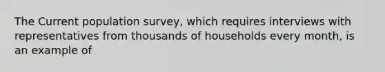 The Current population survey, which requires interviews with representatives from thousands of households every month, is an example of