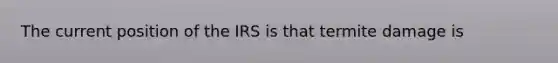 The current position of the IRS is that termite damage is