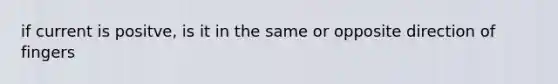 if current is positve, is it in the same or opposite direction of fingers