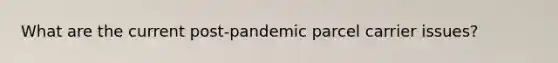 What are the current post-pandemic parcel carrier issues?
