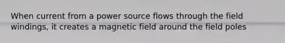 When current from a power source flows through the field windings, it creates a magnetic field around the field poles