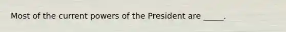 Most of the current powers of the President are _____.