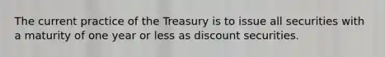 The current practice of the Treasury is to issue all securities with a maturity of one year or less as discount securities.