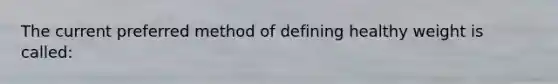 The current preferred method of defining healthy weight is called: