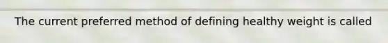 The current preferred method of defining healthy weight is called