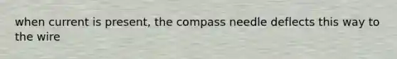 when current is present, the compass needle deflects this way to the wire