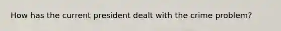 How has the current president dealt with the crime problem?