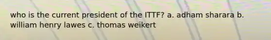 who is the current president of the ITTF? a. adham sharara b. william henry lawes c. thomas weikert