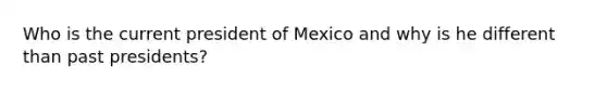 Who is the current president of Mexico and why is he different than past presidents?