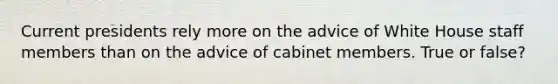 Current presidents rely more on the advice of White House staff members than on the advice of cabinet members. True or false?