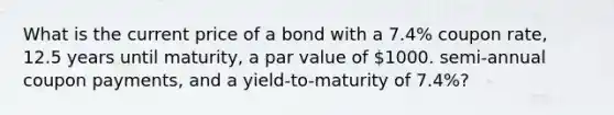 What is the current price of a bond with a 7.4% coupon rate, 12.5 years until maturity, a par value of 1000. semi-annual coupon payments, and a yield-to-maturity of 7.4%?