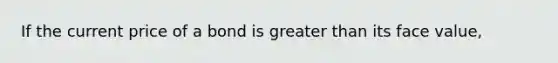 If the current price of a bond is <a href='https://www.questionai.com/knowledge/ktgHnBD4o3-greater-than' class='anchor-knowledge'>greater than</a> its face value,