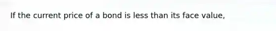 If the current price of a bond is less than its face value,