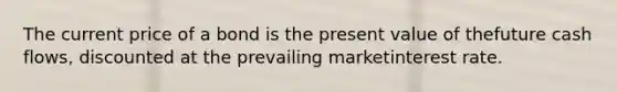 The current price of a bond is the present value of thefuture cash flows, discounted at the prevailing marketinterest rate.