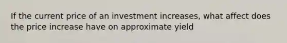 If the current price of an investment increases, what affect does the price increase have on approximate yield