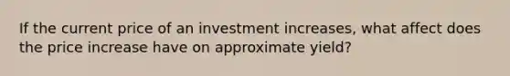 If the current price of an investment increases, what affect does the price increase have on approximate yield?