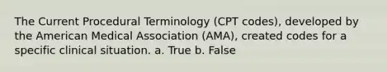 The Current Procedural Terminology (CPT codes), developed by the American Medical Association (AMA), created codes for a specific clinical situation. a. True b. False