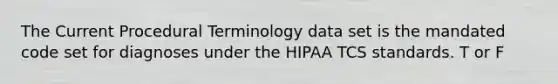 The Current Procedural Terminology data set is the mandated code set for diagnoses under the HIPAA TCS standards. T or F